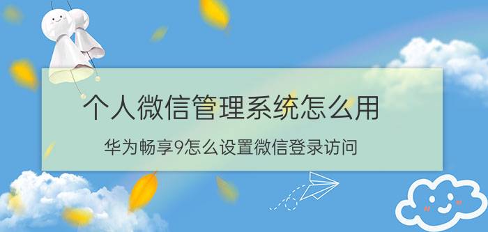 个人微信管理系统怎么用 华为畅享9怎么设置微信登录访问？